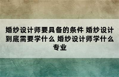 婚纱设计师要具备的条件 婚纱设计到底需要学什么 婚纱设计师学什么专业